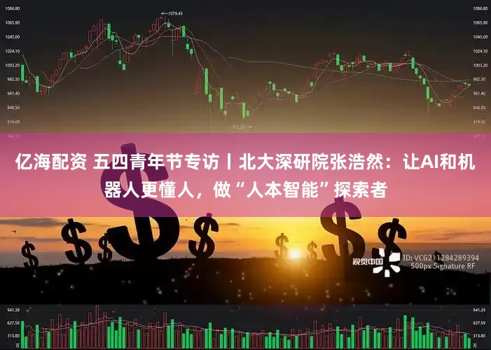 亿海配资 五四青年节专访丨北大深研院张浩然：让AI和机器人更懂人，做“人本智能”探索者