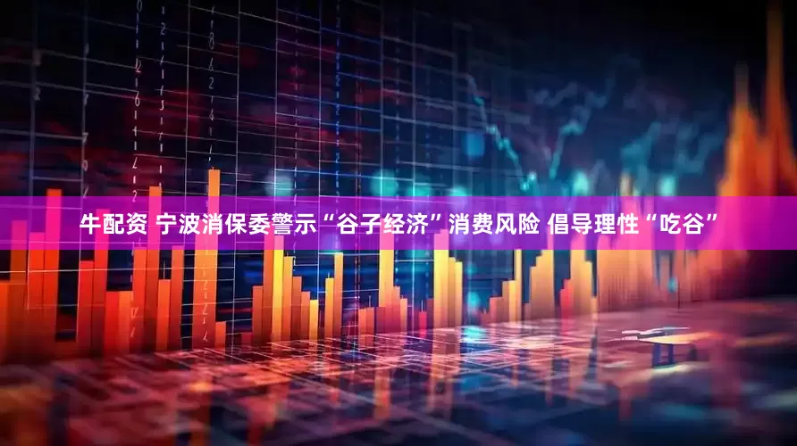 牛配资 宁波消保委警示“谷子经济”消费风险 倡导理性“吃谷”