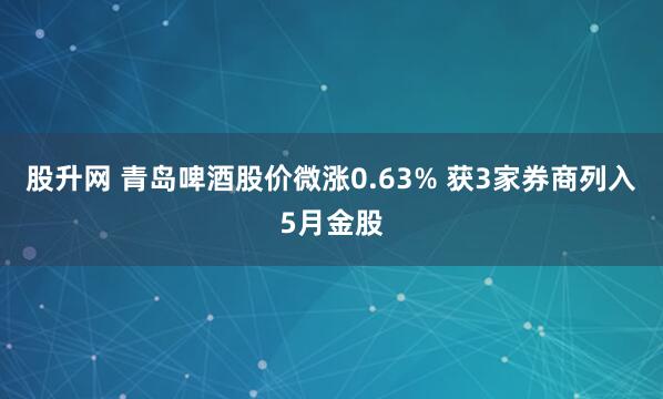 股升网 青岛啤酒股价微涨0.63% 获3家券商列入5月金股