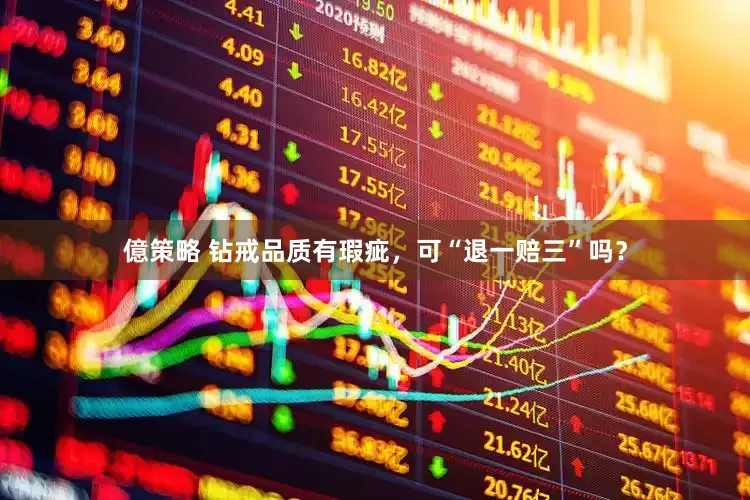 億策略 钻戒品质有瑕疵，可“退一赔三”吗？