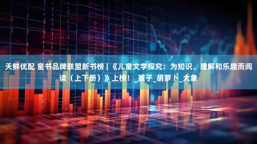 天鲜优配 童书品牌联盟新书榜 | 《儿童文学探究：为知识、理解和乐趣而阅读（上下册）》上榜！_孩子_胡萝卜_大象