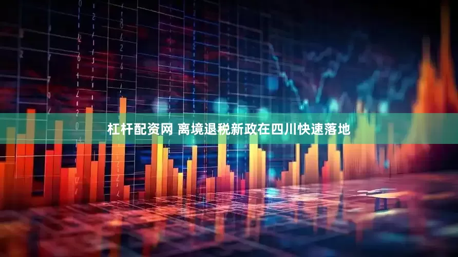 杠杆配资网 离境退税新政在四川快速落地
