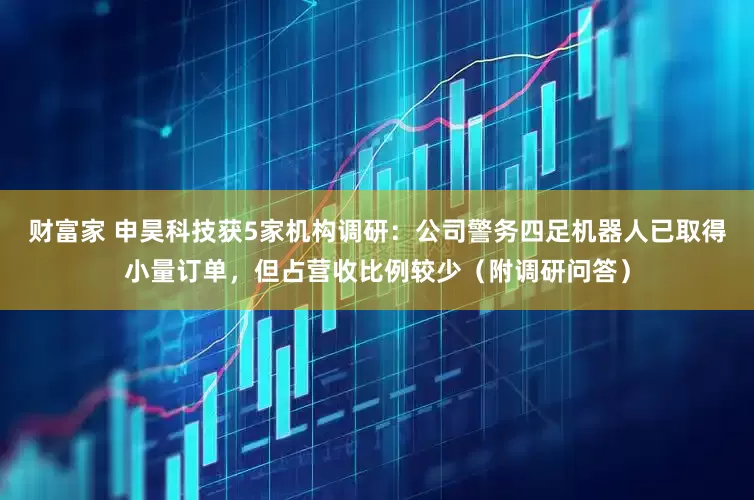 财富家 申昊科技获5家机构调研：公司警务四足机器人已取得小量订单，但占营收比例较少（附调研问答）