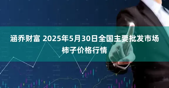 涵乔财富 2025年5月30日全国主要批发市场柿子价格行情