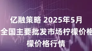 亿融策略 2025年5月30日全国主要批发市场柠檬价格行情