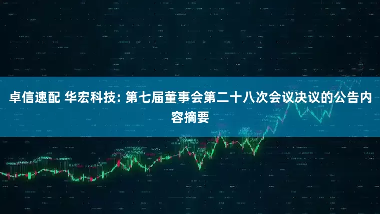 卓信速配 华宏科技: 第七届董事会第二十八次会议决议的公告内容摘要