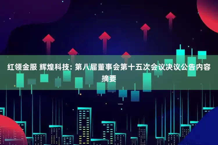 红领金服 辉煌科技: 第八届董事会第十五次会议决议公告内容摘要