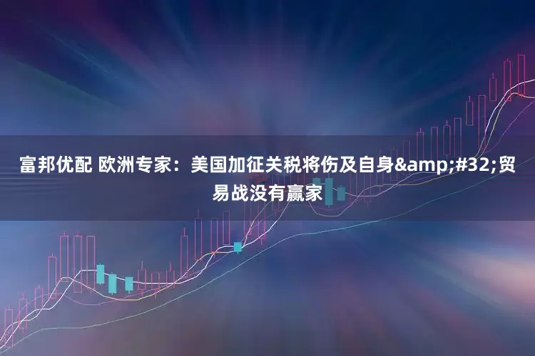 富邦优配 欧洲专家：美国加征关税将伤及自身&#32;贸易战没有赢家