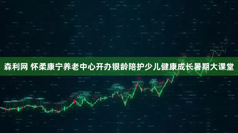 森利网 怀柔康宁养老中心开办银龄陪护少儿健康成长暑期大课堂