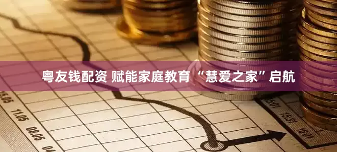 粤友钱配资 赋能家庭教育 “慧爱之家”启航