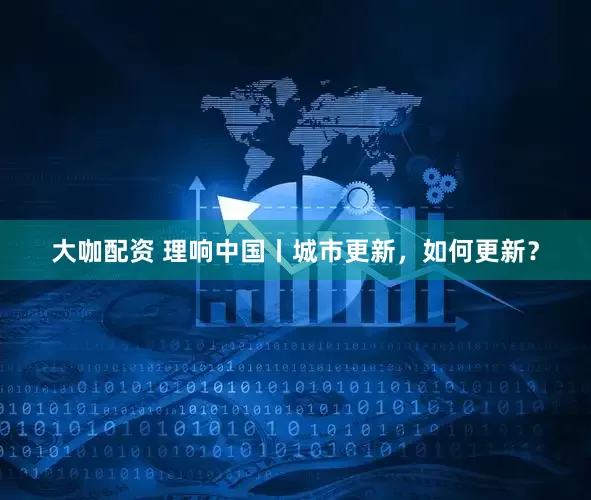 大咖配资 理响中国丨城市更新，如何更新？