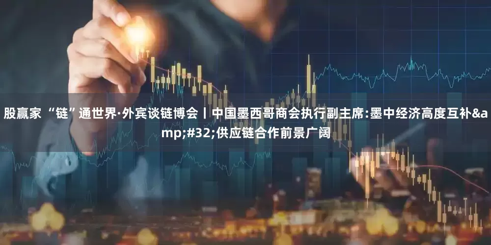 股赢家 “链”通世界·外宾谈链博会丨中国墨西哥商会执行副主席:墨中经济高度互补&#32;供应链合作前景广阔