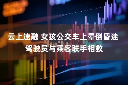 云上速融 女孩公交车上晕倒昏迷 驾驶员与乘客联手相救
