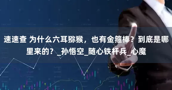 速速查 为什么六耳猕猴，也有金箍棒？到底是哪里来的？_孙悟空_随心铁杆兵_心魔