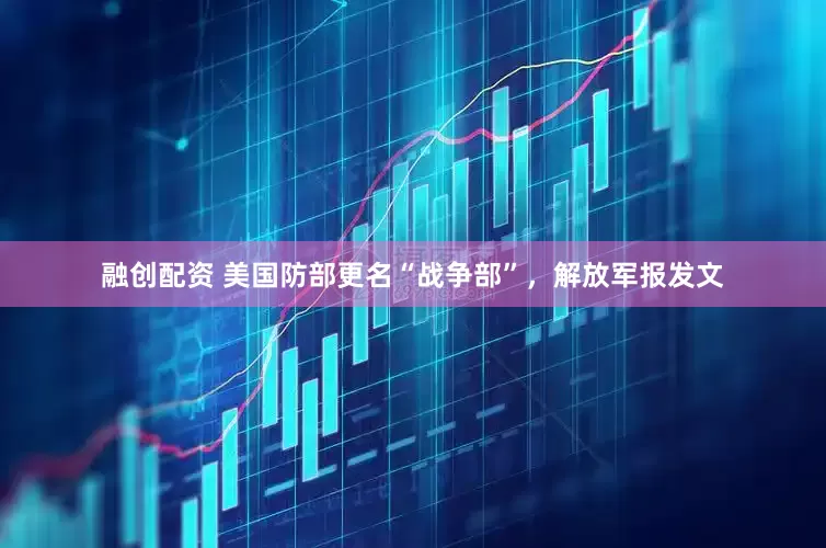 融创配资 美国防部更名“战争部”，解放军报发文