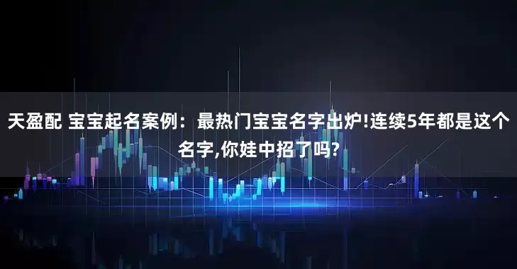 天盈配 宝宝起名案例：最热门宝宝名字出炉!连续5年都是这个名字,你娃中招了吗?