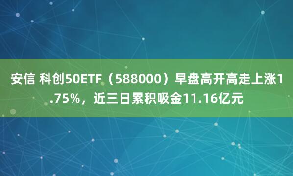 安信 科创50ETF（588000）早盘高开高走上涨1.75%，近三日累积吸金11.16亿元