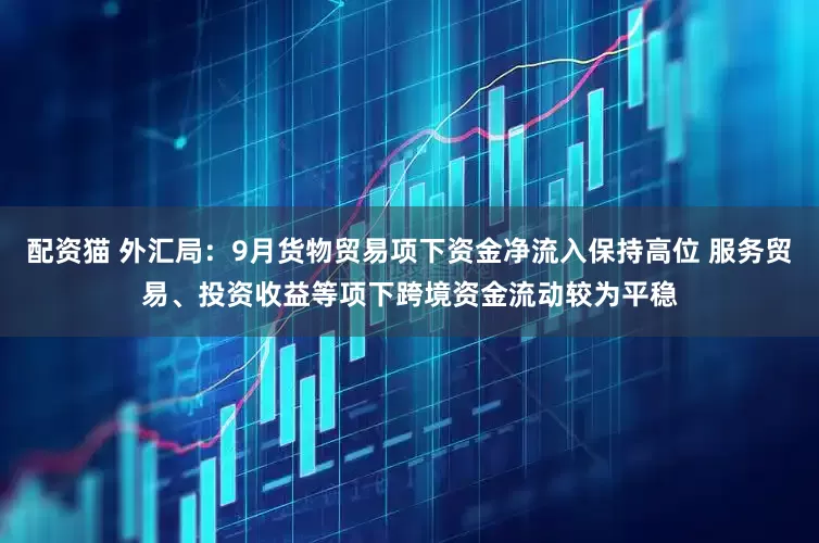 配资猫 外汇局：9月货物贸易项下资金净流入保持高位 服务贸易、投资收益等项下跨境资金流动较为平稳