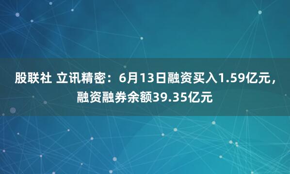 股联社 立讯精密：6月13日融资买入1.59亿元，融资融券余额39.35亿元
