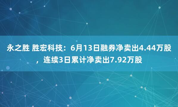 永之胜 胜宏科技：6月13日融券净卖出4.44万股，连续3日累计净卖出7.92万股