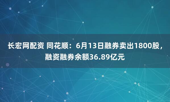 长宏网配资 同花顺：6月13日融券卖出1800股，融资融券余额36.89亿元