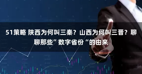 51策略 陕西为何叫三秦？山西为何叫三晋？聊聊那些”数字省份“的由来