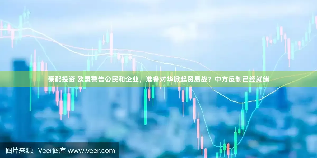 豪配投资 欧盟警告公民和企业，准备对华掀起贸易战？中方反制已经就绪